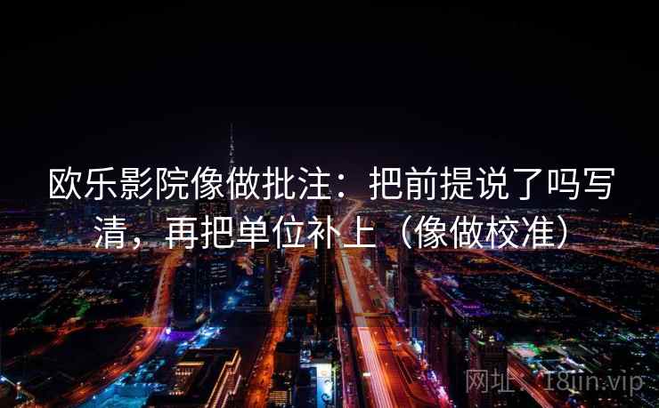 欧乐影院像做批注：把前提说了吗写清，再把单位补上（像做校准）