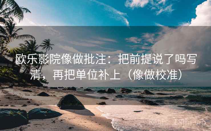 欧乐影院像做批注：把前提说了吗写清，再把单位补上（像做校准）