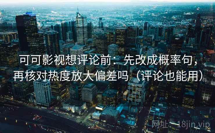 可可影视想评论前：先改成概率句，再核对热度放大偏差吗（评论也能用）