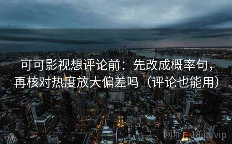 可可影视想评论前：先改成概率句，再核对热度放大偏差吗（评论也能用）