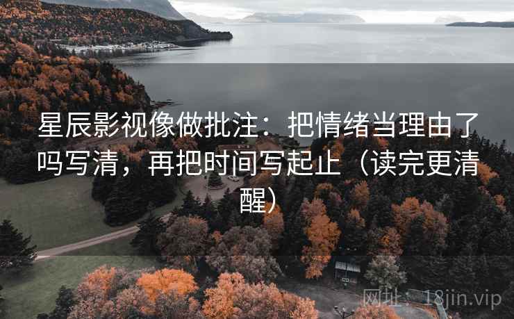 星辰影视像做批注：把情绪当理由了吗写清，再把时间写起止（读完更清醒）