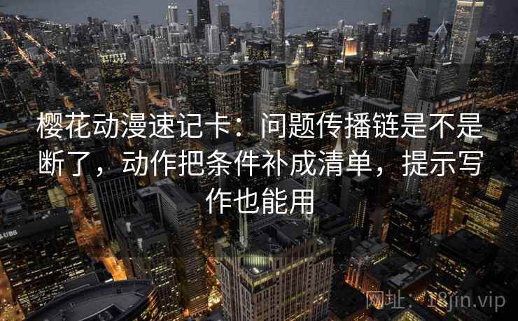 樱花动漫速记卡：问题传播链是不是断了，动作把条件补成清单，提示写作也能用
