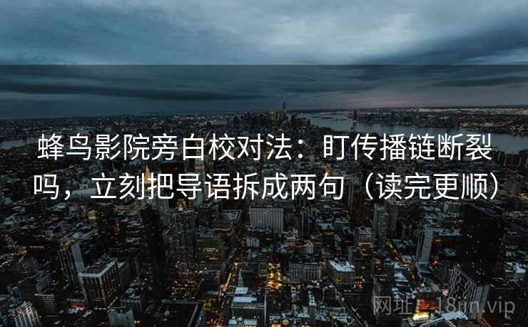 蜂鸟影院旁白校对法：盯传播链断裂吗，立刻把导语拆成两句（读完更顺）