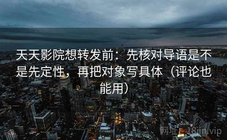 天天影院想转发前：先核对导语是不是先定性，再把对象写具体（评论也能用）