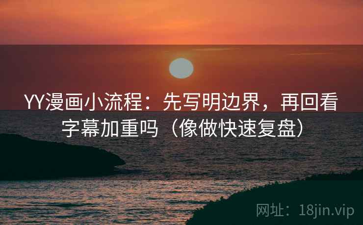 YY漫画小流程：先写明边界，再回看字幕加重吗（像做快速复盘）