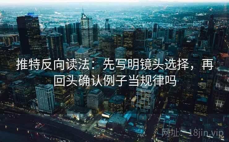 推特反向读法：先写明镜头选择，再回头确认例子当规律吗