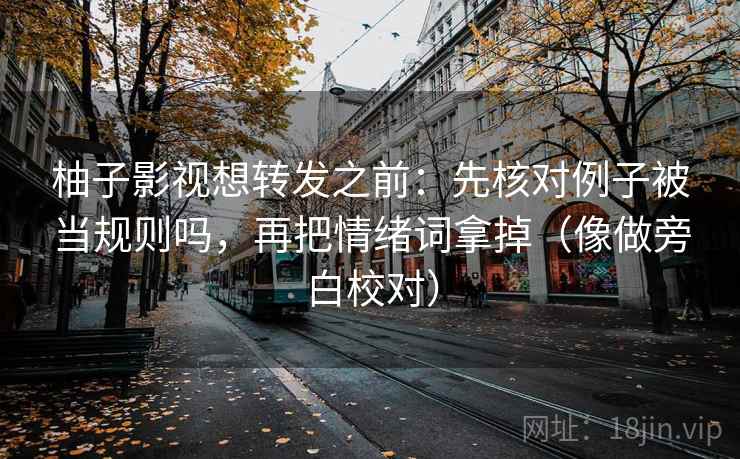 柚子影视想转发之前：先核对例子被当规则吗，再把情绪词拿掉（像做旁白校对）