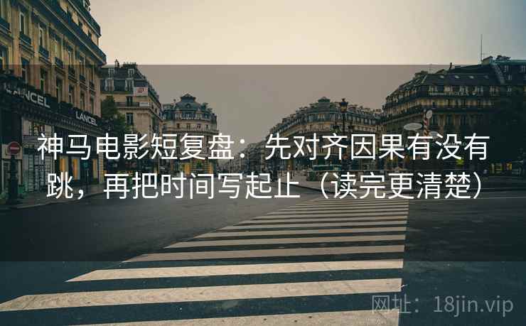 神马电影短复盘：先对齐因果有没有跳，再把时间写起止（读完更清楚）