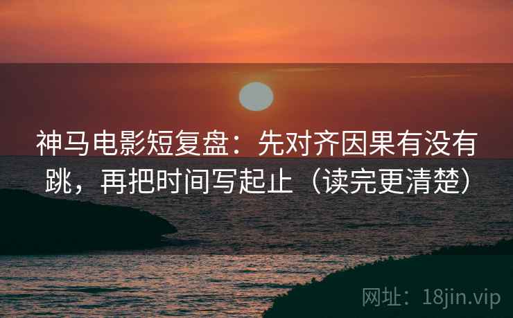 神马电影短复盘：先对齐因果有没有跳，再把时间写起止（读完更清楚）