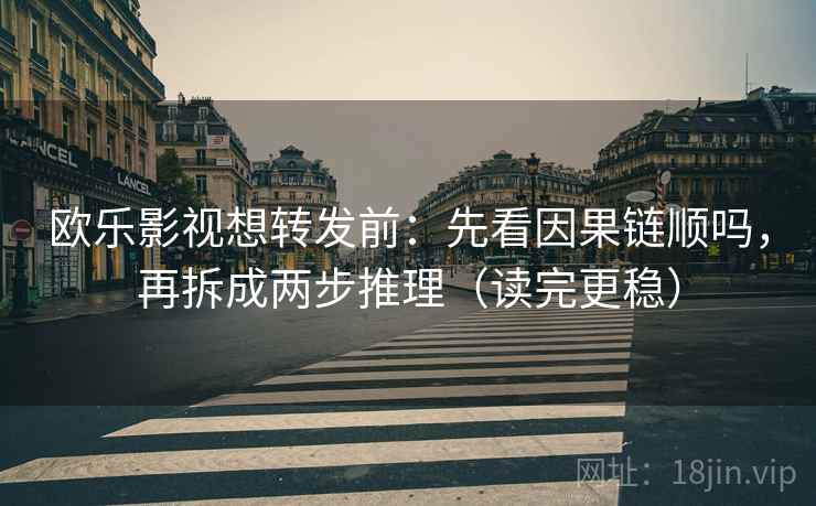 欧乐影视想转发前：先看因果链顺吗，再拆成两步推理（读完更稳）