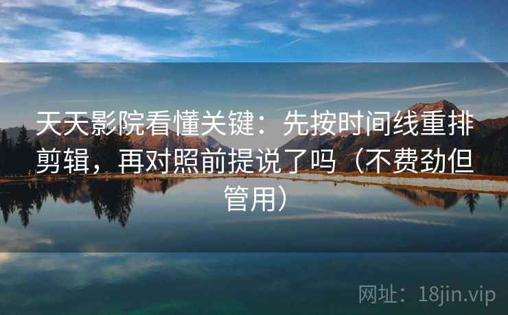 天天影院看懂关键：先按时间线重排剪辑，再对照前提说了吗（不费劲但管用）