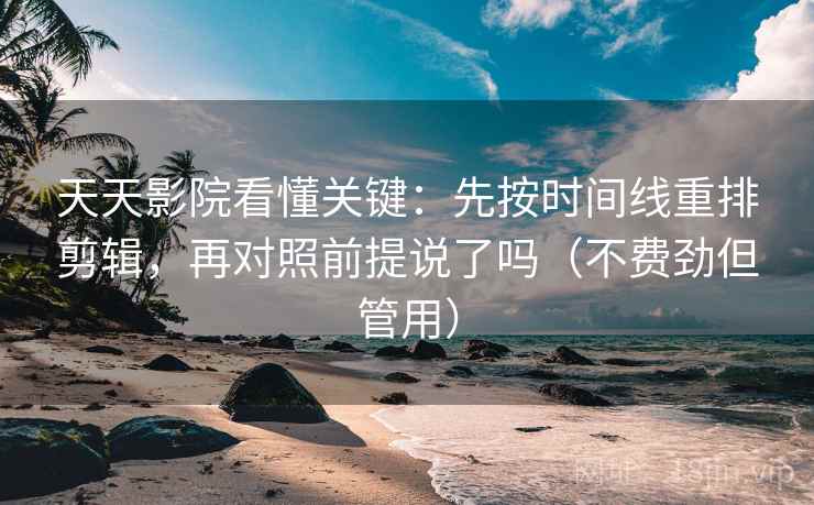 天天影院看懂关键：先按时间线重排剪辑，再对照前提说了吗（不费劲但管用）