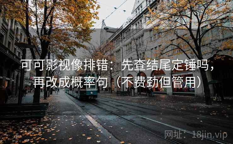 可可影视像排错：先查结尾定锤吗，再改成概率句（不费劲但管用）