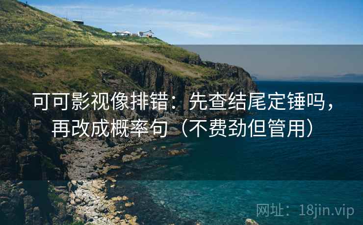 可可影视像排错：先查结尾定锤吗，再改成概率句（不费劲但管用）