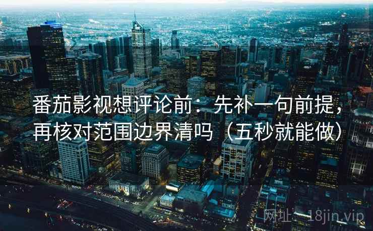 番茄影视想评论前：先补一句前提，再核对范围边界清吗（五秒就能做）