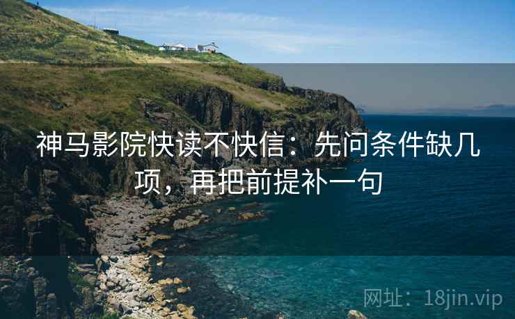 神马影院快读不快信：先问条件缺几项，再把前提补一句