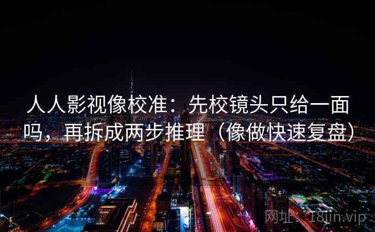 人人影视像校准：先校镜头只给一面吗，再拆成两步推理（像做快速复盘）
