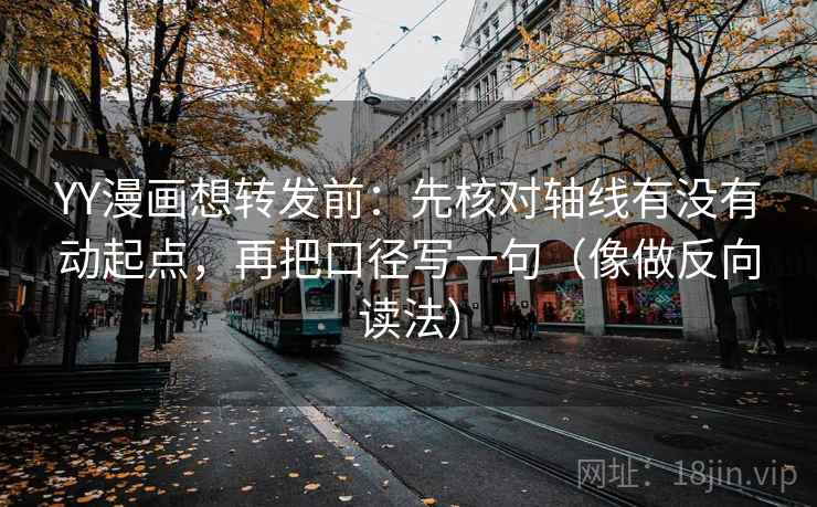 YY漫画想转发前：先核对轴线有没有动起点，再把口径写一句（像做反向读法）