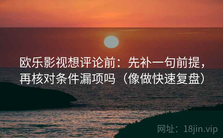 欧乐影视想评论前：先补一句前提，再核对条件漏项吗（像做快速复盘）