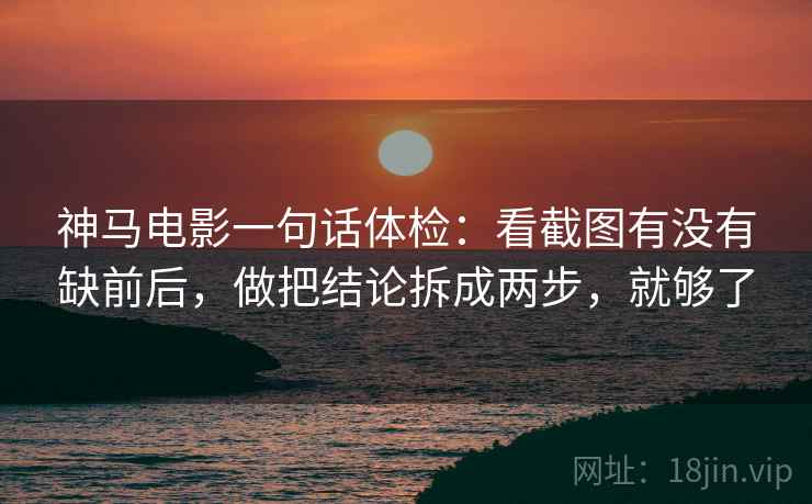 神马电影一句话体检：看截图有没有缺前后，做把结论拆成两步，就够了