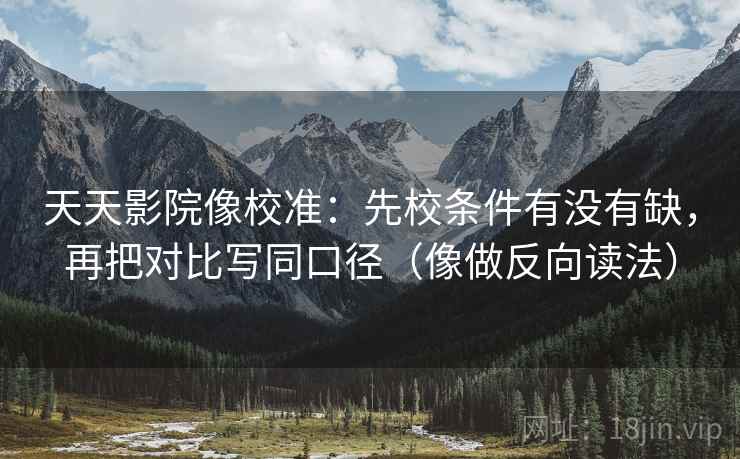 天天影院像校准：先校条件有没有缺，再把对比写同口径（像做反向读法）