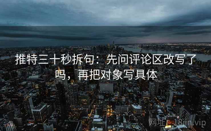 推特三十秒拆句：先问评论区改写了吗，再把对象写具体