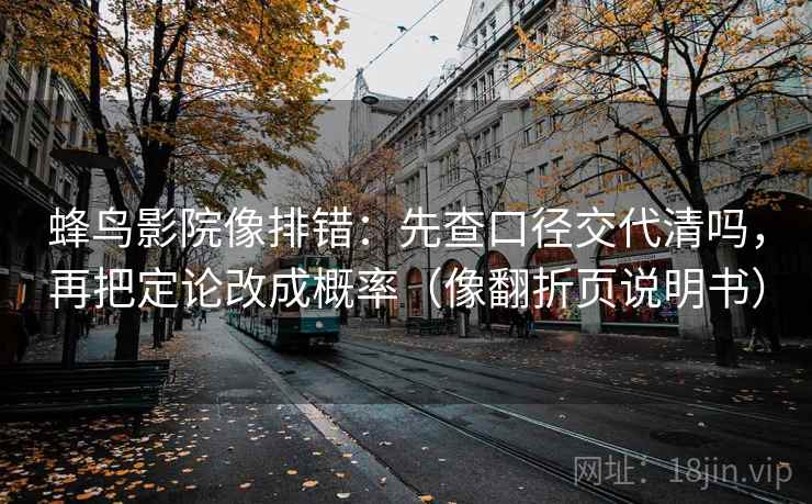 蜂鸟影院像排错：先查口径交代清吗，再把定论改成概率（像翻折页说明书）