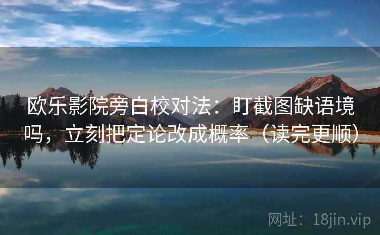 欧乐影院旁白校对法：盯截图缺语境吗，立刻把定论改成概率（读完更顺）