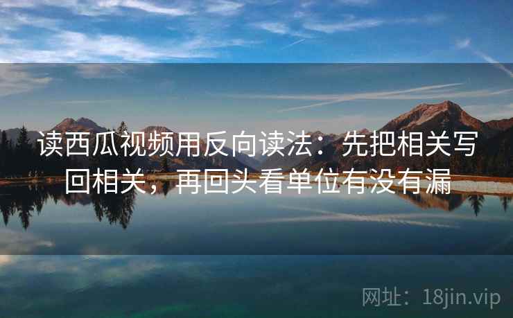 读西瓜视频用反向读法：先把相关写回相关，再回头看单位有没有漏