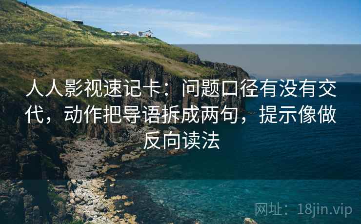 人人影视速记卡：问题口径有没有交代，动作把导语拆成两句，提示像做反向读法