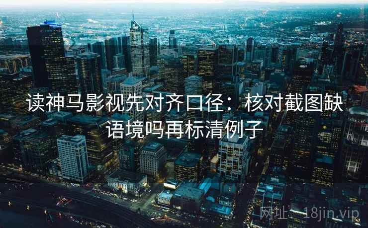读神马影视先对齐口径：核对截图缺语境吗再标清例子
