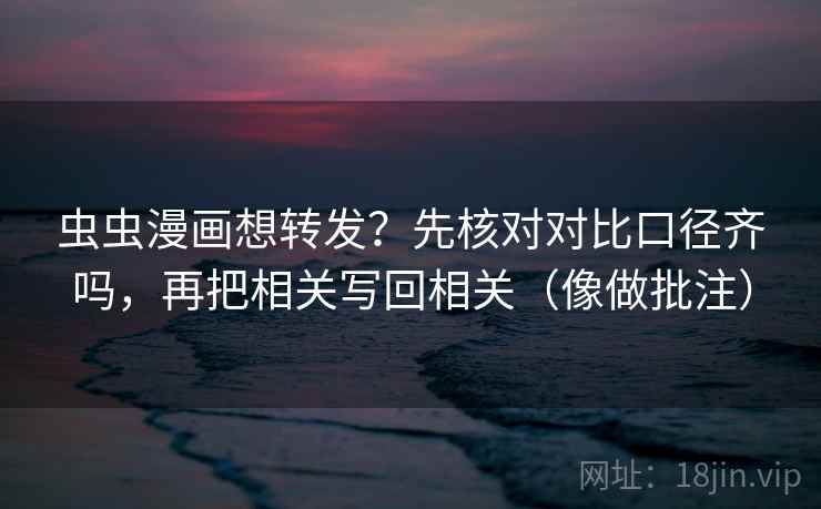 虫虫漫画想转发？先核对对比口径齐吗，再把相关写回相关（像做批注）