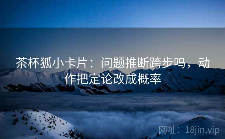 茶杯狐小卡片：问题推断跨步吗，动作把定论改成概率