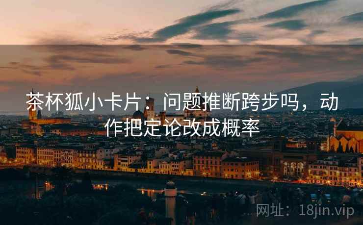 茶杯狐小卡片：问题推断跨步吗，动作把定论改成概率