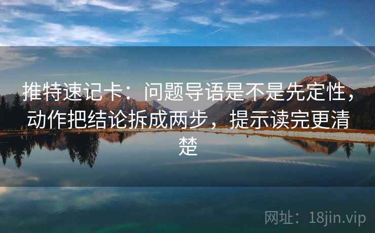 推特速记卡：问题导语是不是先定性，动作把结论拆成两步，提示读完更清楚