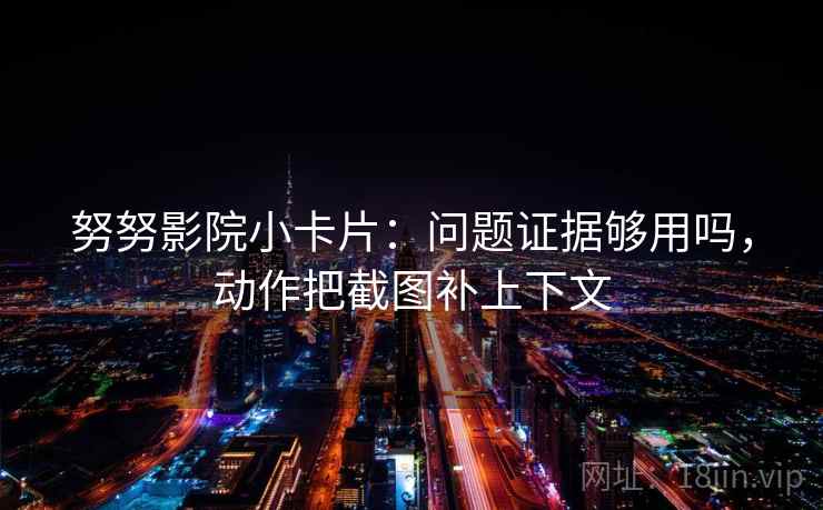 努努影院小卡片：问题证据够用吗，动作把截图补上下文