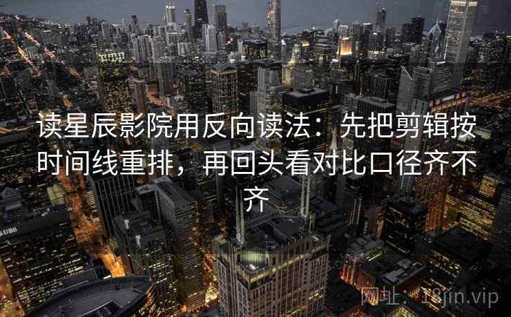 读星辰影院用反向读法：先把剪辑按时间线重排，再回头看对比口径齐不齐