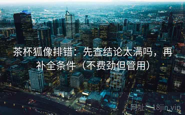 茶杯狐像排错：先查结论太满吗，再补全条件（不费劲但管用）