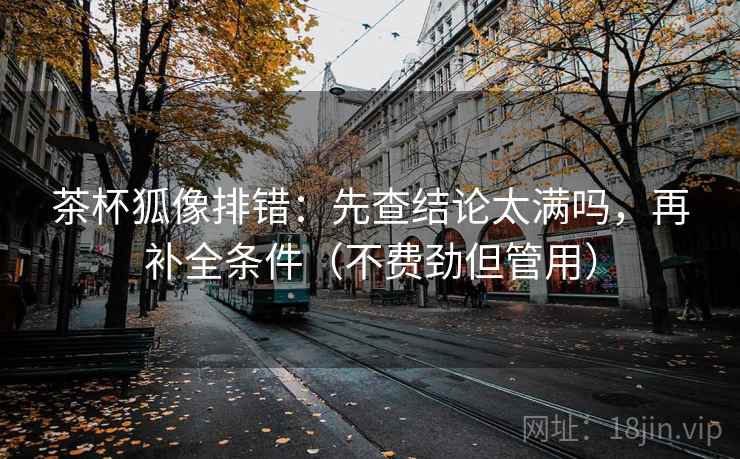 茶杯狐像排错：先查结论太满吗，再补全条件（不费劲但管用）