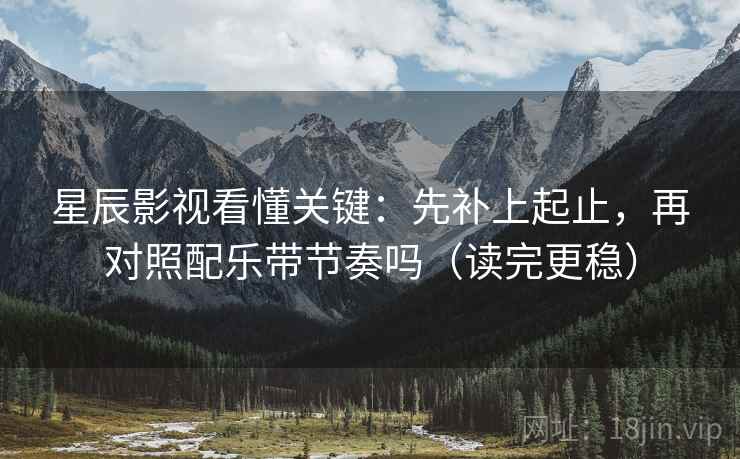 星辰影视看懂关键：先补上起止，再对照配乐带节奏吗（读完更稳）