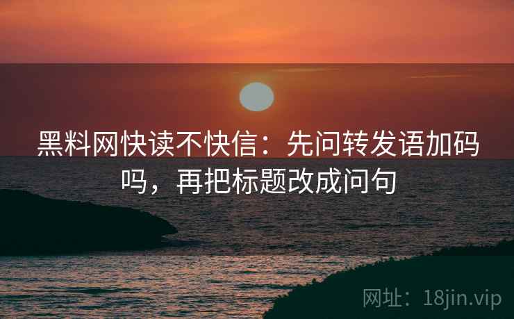 黑料网快读不快信：先问转发语加码吗，再把标题改成问句