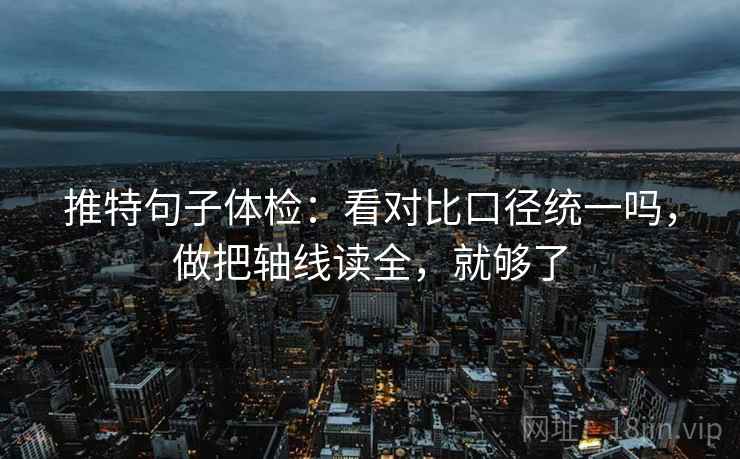 推特句子体检：看对比口径统一吗，做把轴线读全，就够了