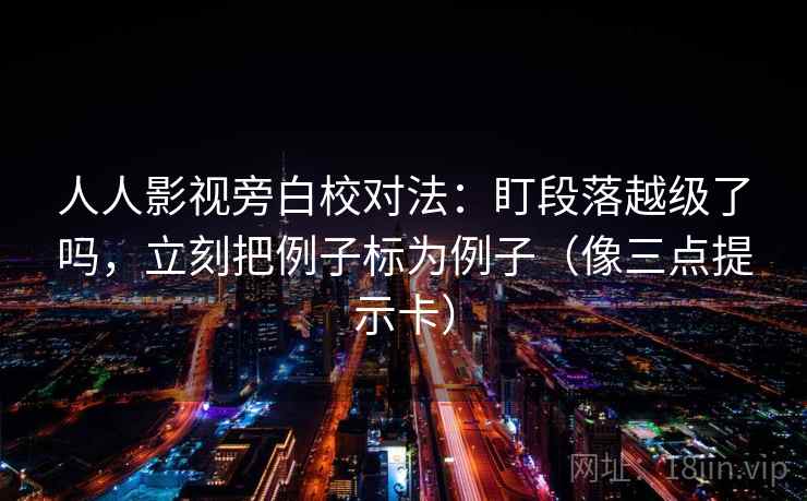 人人影视旁白校对法：盯段落越级了吗，立刻把例子标为例子（像三点提示卡）