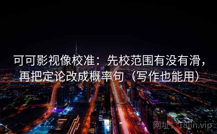 可可影视像校准：先校范围有没有滑，再把定论改成概率句（写作也能用）