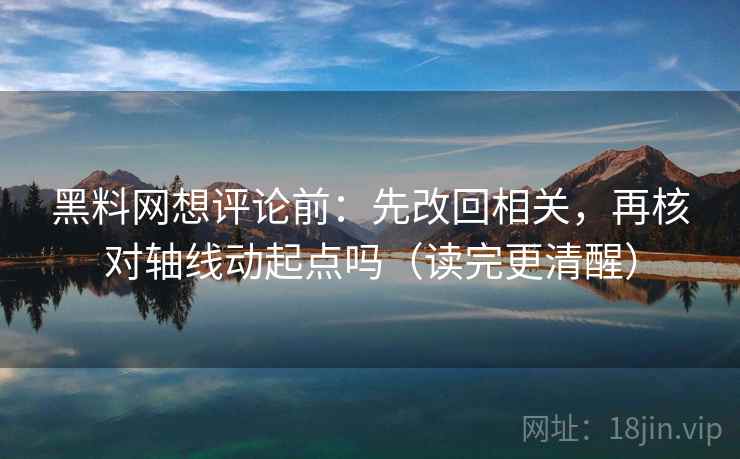 黑料网想评论前：先改回相关，再核对轴线动起点吗（读完更清醒）
