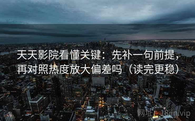 天天影院看懂关键：先补一句前提，再对照热度放大偏差吗（读完更稳）