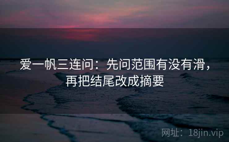 爱一帆三连问：先问范围有没有滑，再把结尾改成摘要