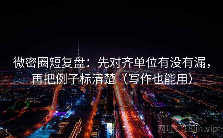 微密圈短复盘：先对齐单位有没有漏，再把例子标清楚（写作也能用）