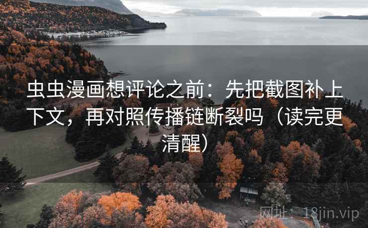 虫虫漫画想评论之前：先把截图补上下文，再对照传播链断裂吗（读完更清醒）