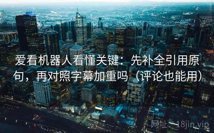爱看机器人看懂关键：先补全引用原句，再对照字幕加重吗（评论也能用）